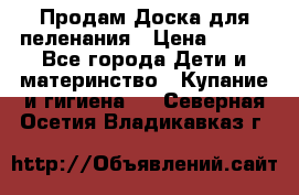 Продам Доска для пеленания › Цена ­ 100 - Все города Дети и материнство » Купание и гигиена   . Северная Осетия,Владикавказ г.
